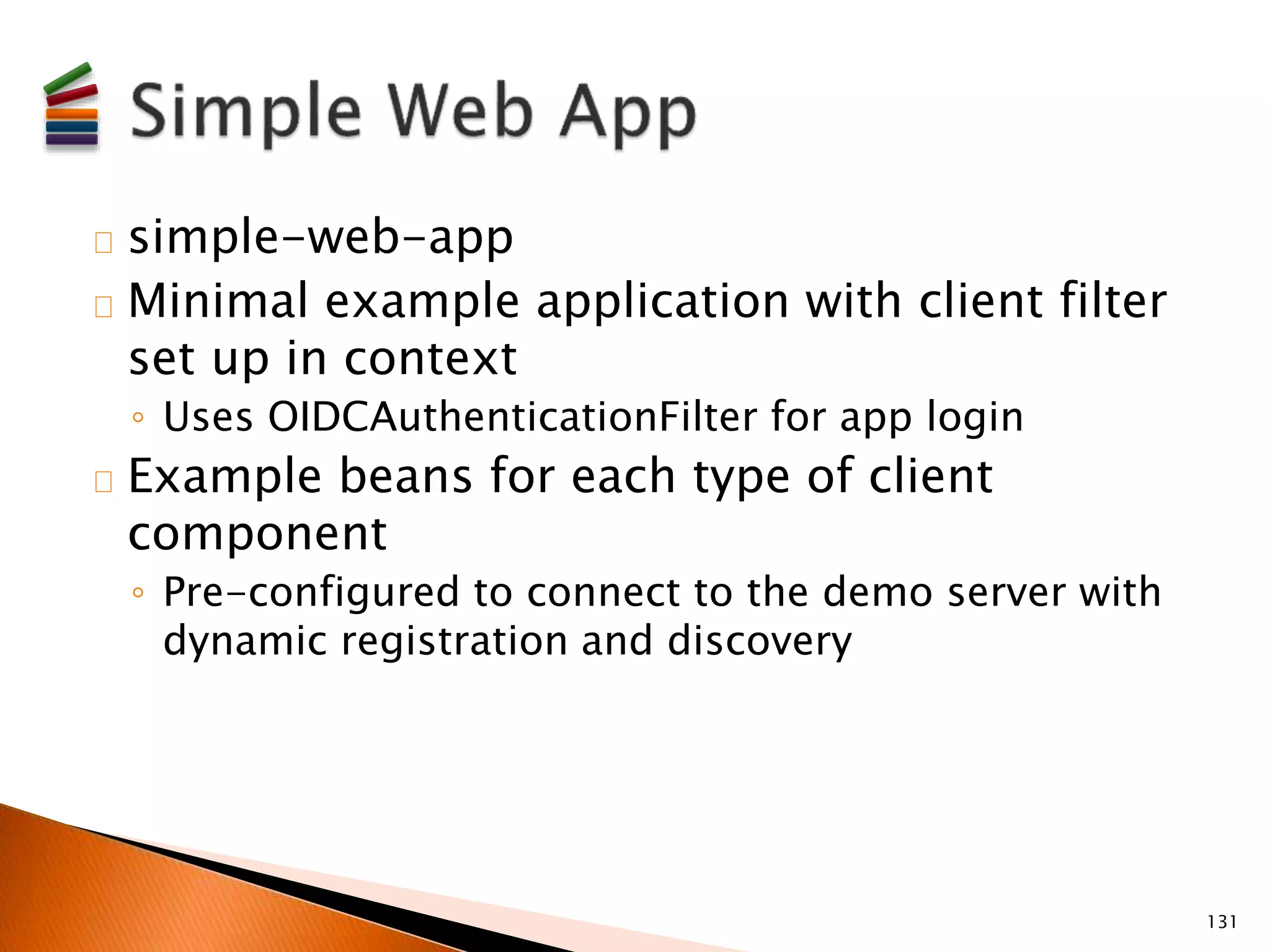 simple-web-app 
Minimal example application with client filter 
set up in context 
◦ Uses OIDCAuthenticationFilter for app login 
Example beans for each type of client 
component 
◦ Pre-configured to connect to the demo server with 
dynamic registration and discovery 
131 
 