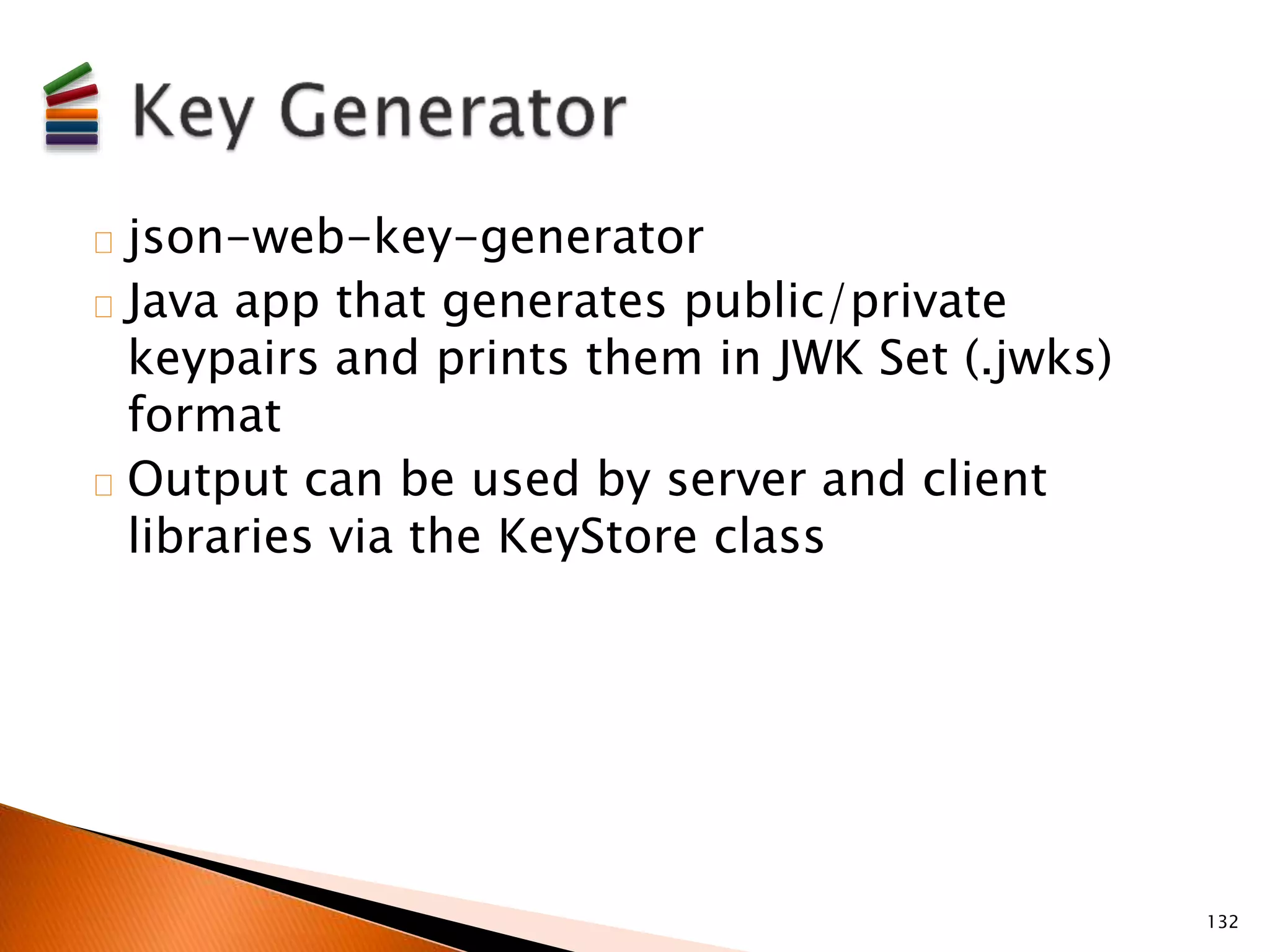 json-web-key-generator 
Java app that generates public/private 
keypairs and prints them in JWK Set (.jwks) 
format 
Output can be used by server and client 
libraries via the KeyStore class 
132 
 