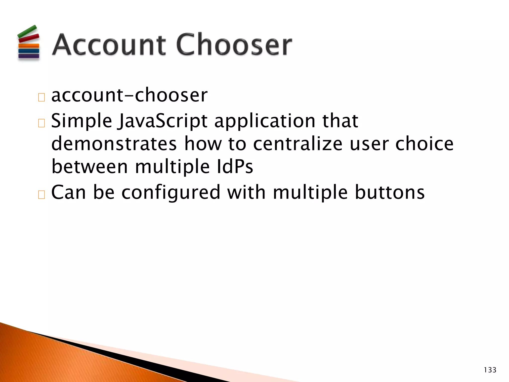 account-chooser 
Simple JavaScript application that 
demonstrates how to centralize user choice 
between multiple IdPs 
Can be configured with multiple buttons 
133 
 