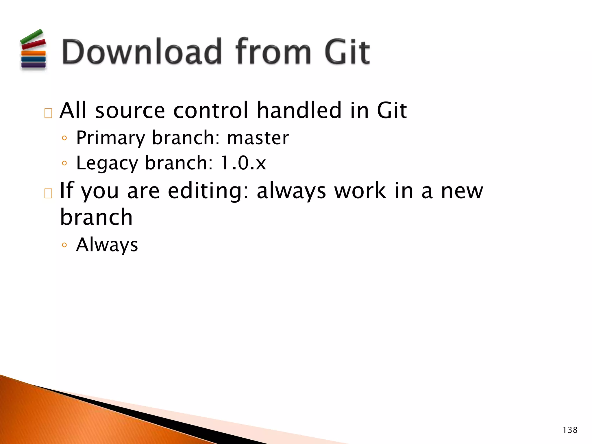 All source control handled in Git 
◦ Primary branch: master 
◦ Legacy branch: 1.0.x 
If you are editing: always work in a new 
branch 
◦ Always 
138 
 