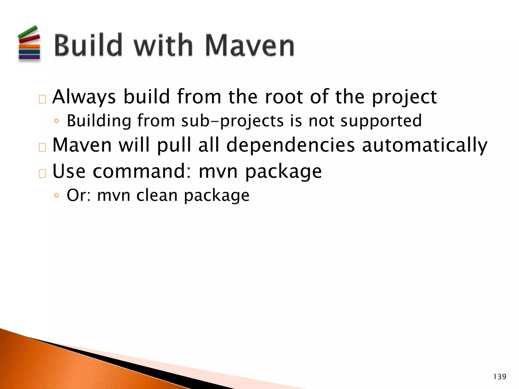 Always build from the root of the project 
◦ Building from sub-projects is not supported 
Maven will pull all dependencies automatically 
Use command: mvn package 
◦ Or: mvn clean package 
139 
 