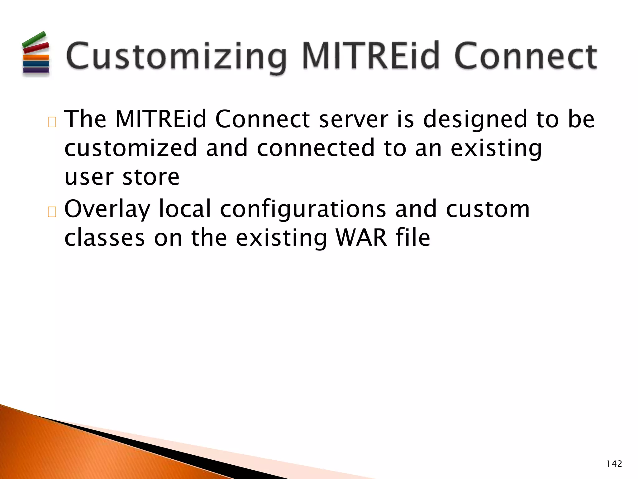 The MITREid Connect server is designed to be 
customized and connected to an existing 
user store 
Overlay local configurations and custom 
classes on the existing WAR file 
142 
 