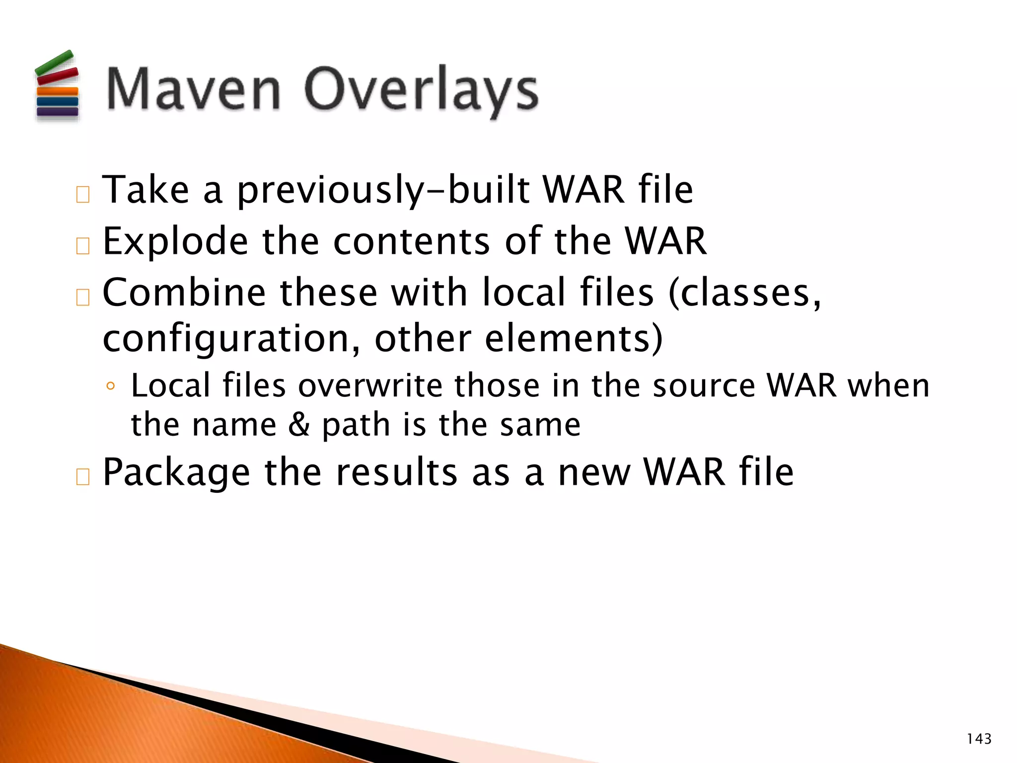 Take a previously-built WAR file 
Explode the contents of the WAR 
Combine these with local files (classes, 
configuration, other elements) 
◦ Local files overwrite those in the source WAR when 
the name & path is the same 
Package the results as a new WAR file 
143 
 