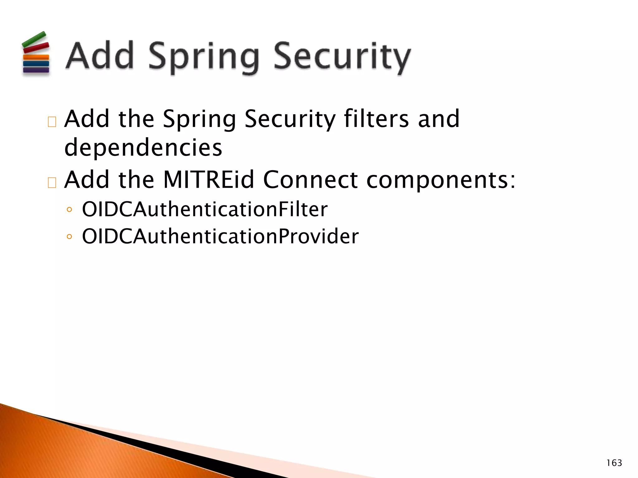 Add the Spring Security filters and 
dependencies 
Add the MITREid Connect components: 
◦ OIDCAuthenticationFilter 
◦ OIDCAuthenticationProvider 
163 
 