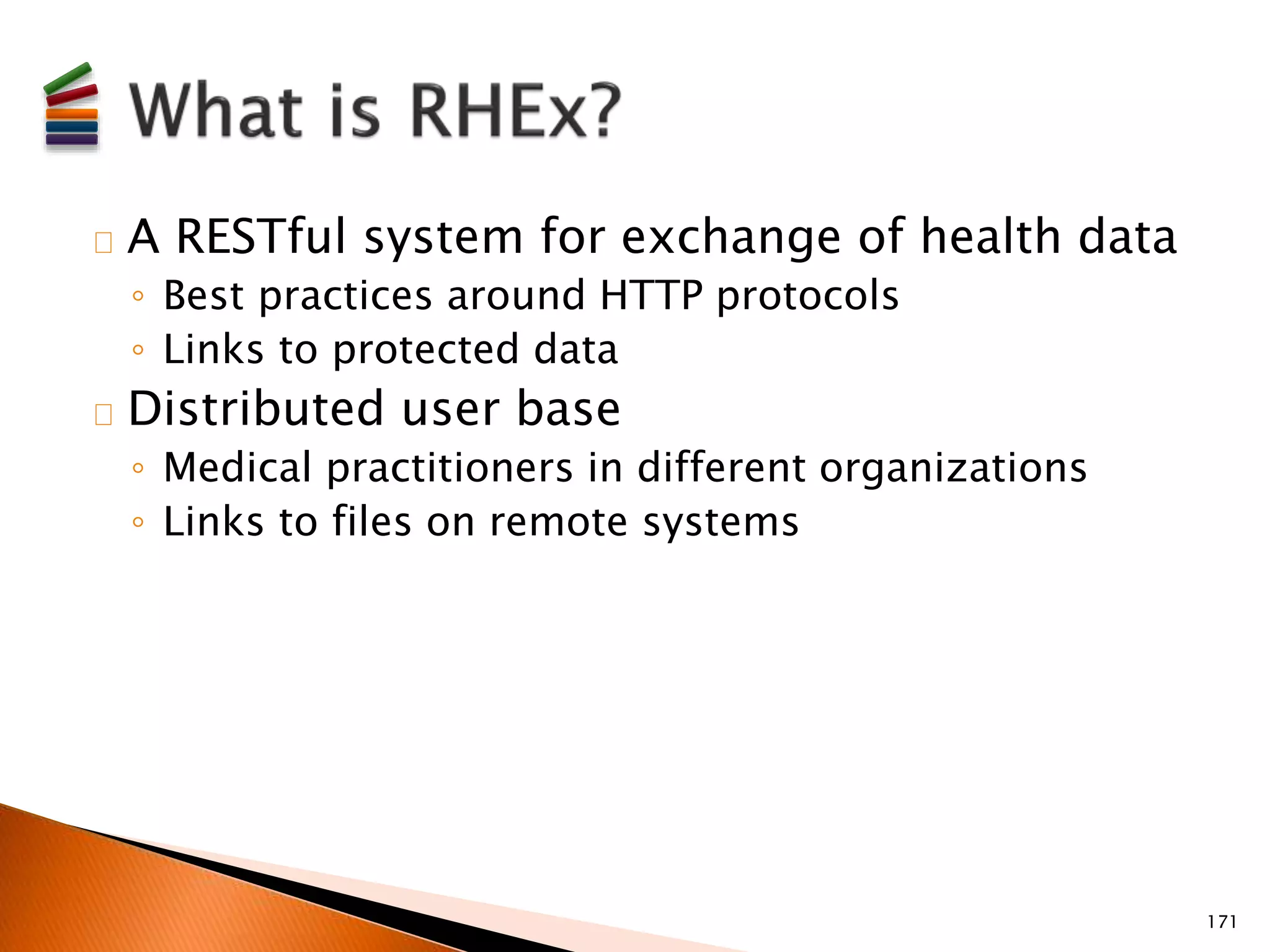 A RESTful system for exchange of health data 
◦ Best practices around HTTP protocols 
◦ Links to protected data 
Distributed user base 
◦ Medical practitioners in different organizations 
◦ Links to files on remote systems 
171 
 