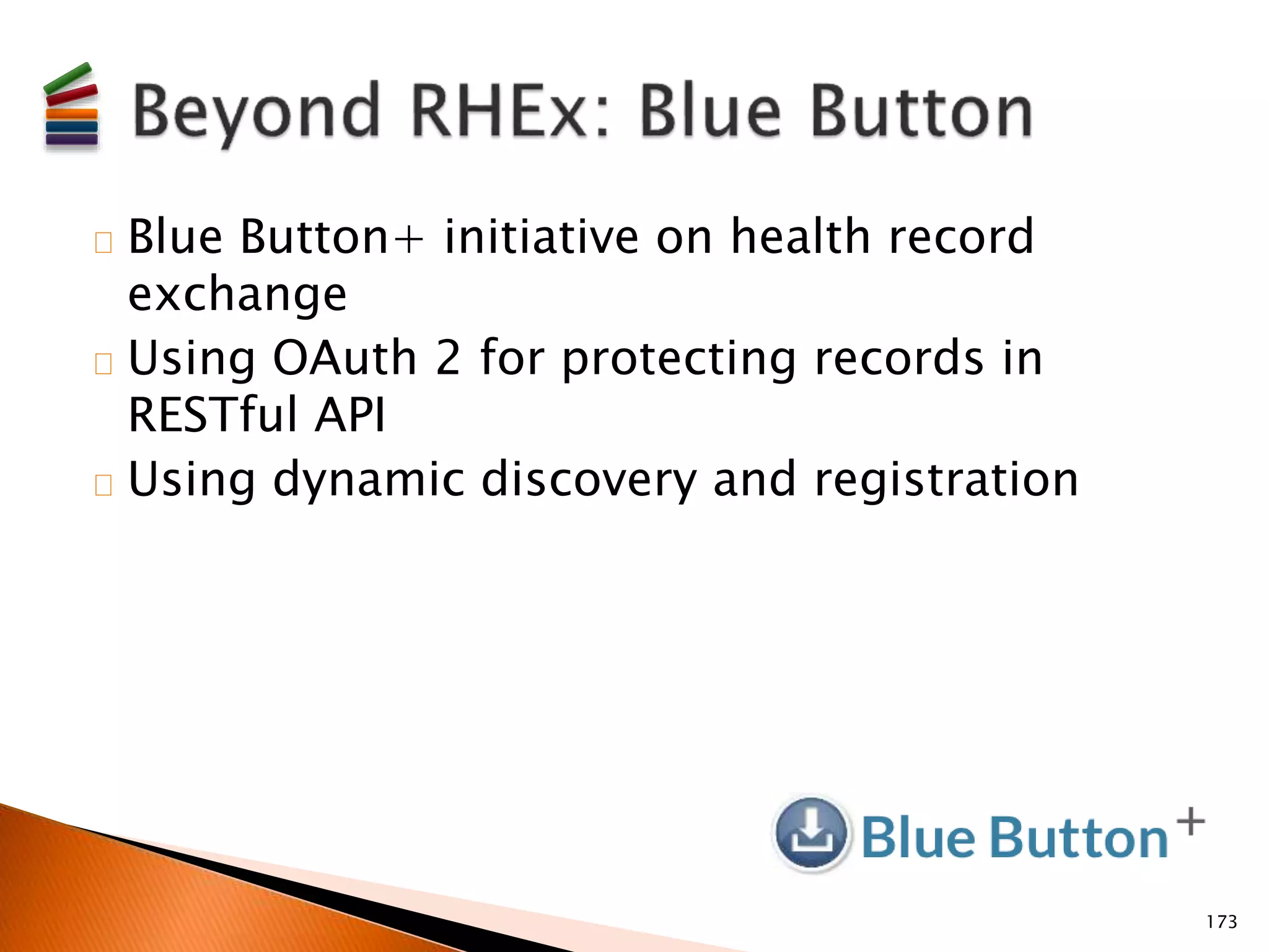 Blue Button+ initiative on health record 
exchange 
Using OAuth 2 for protecting records in 
RESTful API 
Using dynamic discovery and registration 
173 
 