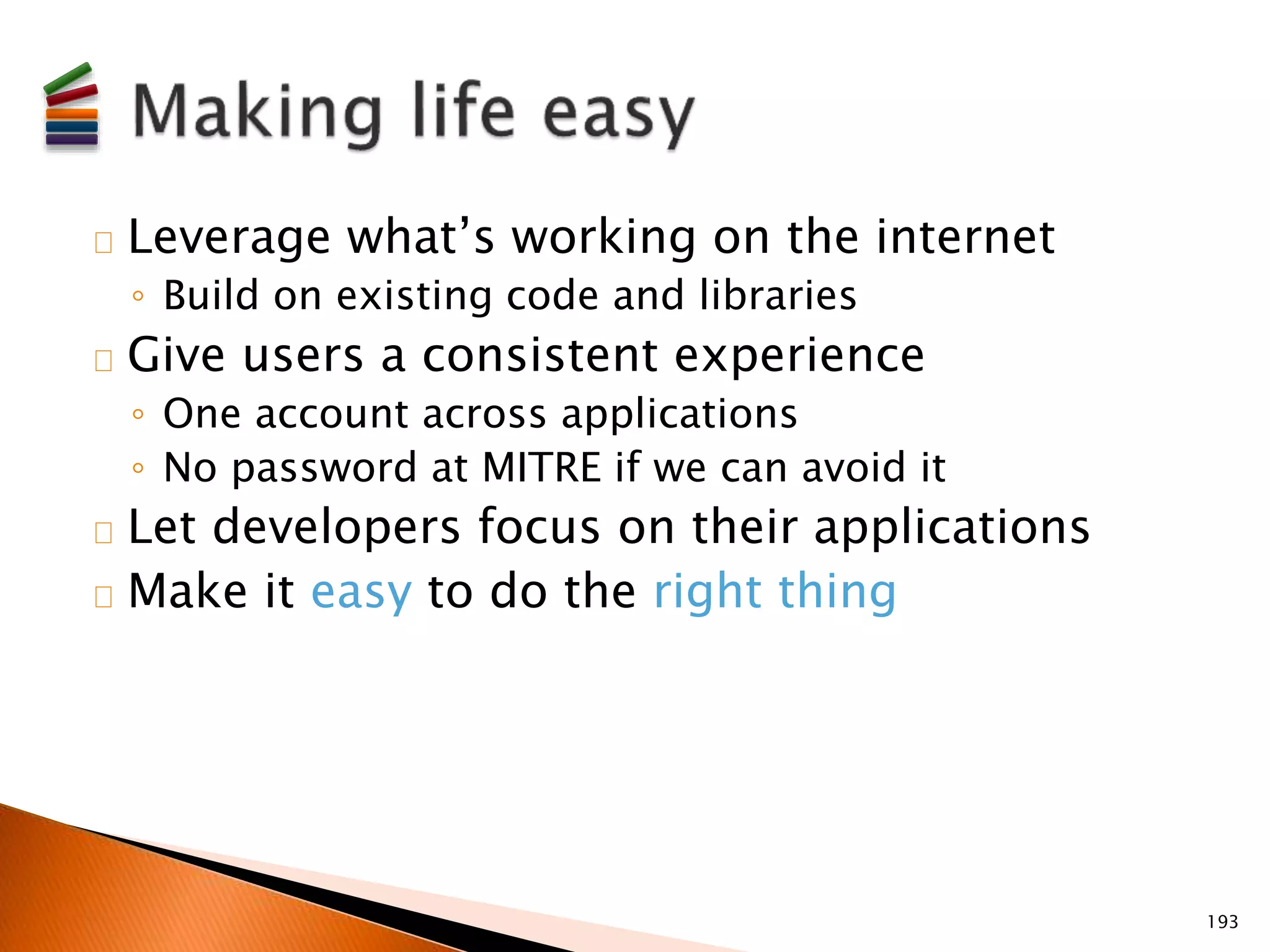 Leverage what’s working on the internet 
◦ Build on existing code and libraries 
Give users a consistent experience 
◦ One account across applications 
◦ No password at MITRE if we can avoid it 
Let developers focus on their applications 
Make it easy to do the right thing 
193 
 