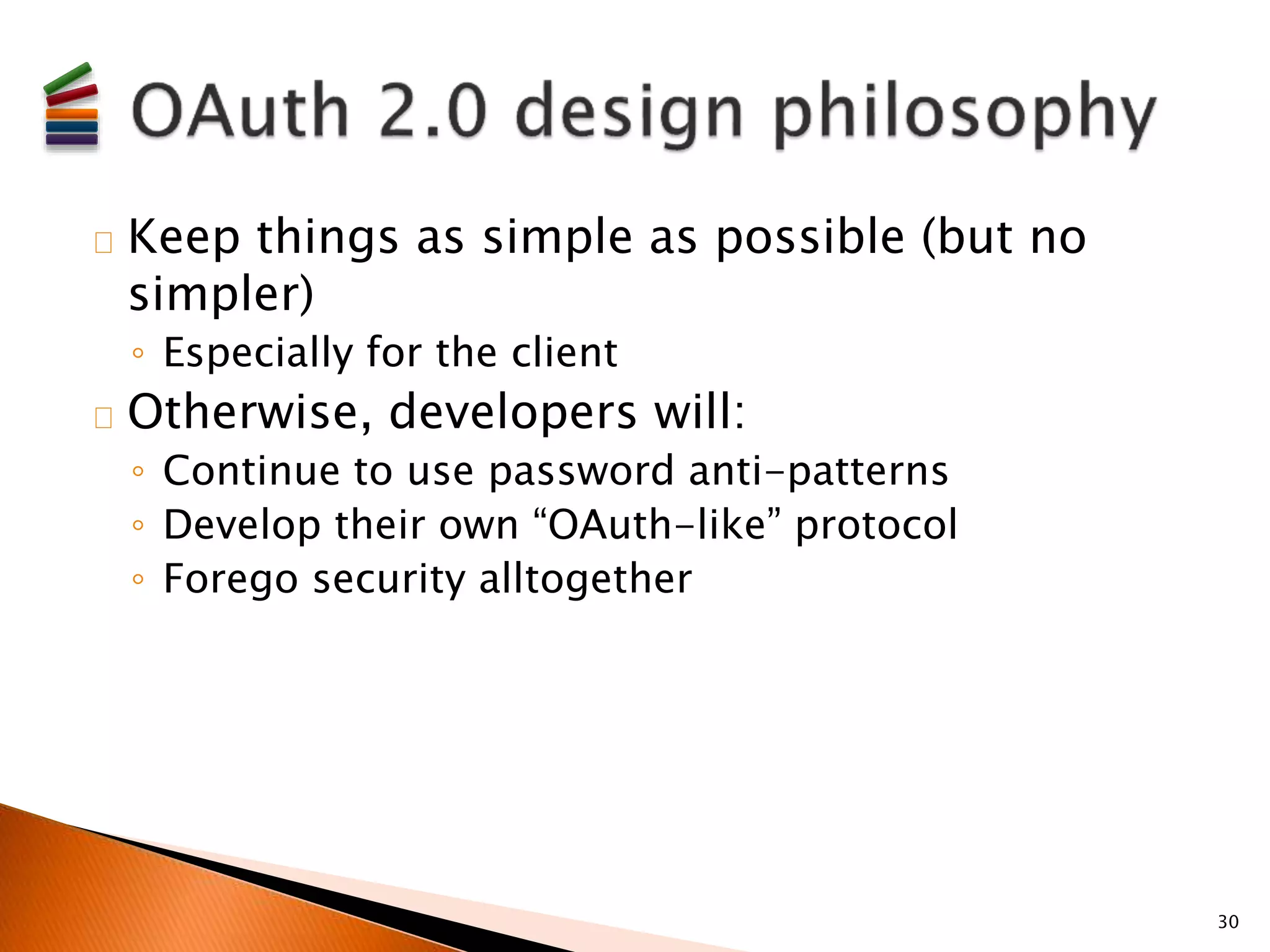 Keep things as simple as possible (but no 
simpler) 
◦ Especially for the client 
Otherwise, developers will: 
◦ Continue to use password anti-patterns 
◦ Develop their own “OAuth-like” protocol 
◦ Forego security alltogether 
30 
 