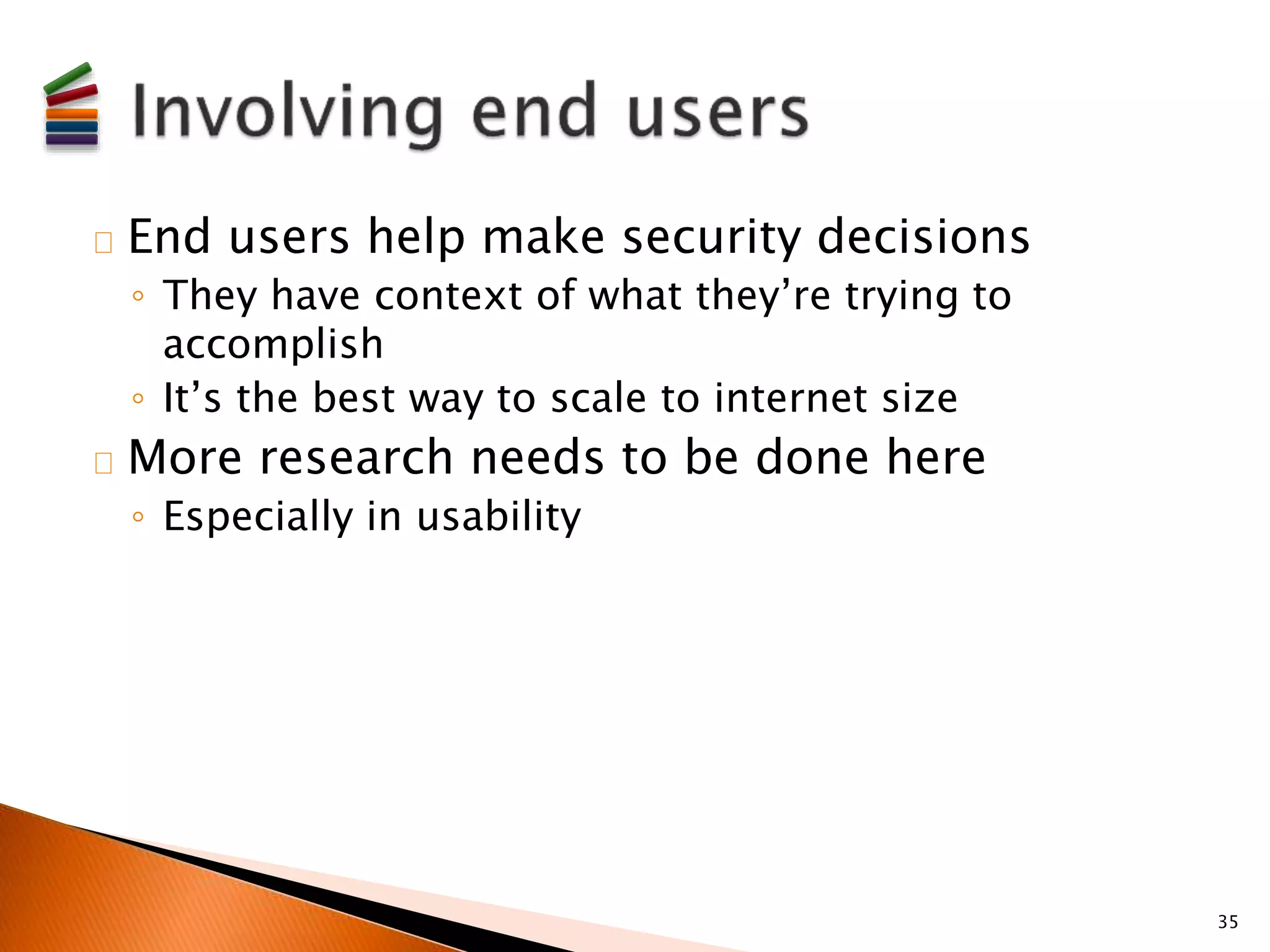 End users help make security decisions 
◦ They have context of what they’re trying to 
accomplish 
◦ It’s the best way to scale to internet size 
More research needs to be done here 
◦ Especially in usability 
35 
 