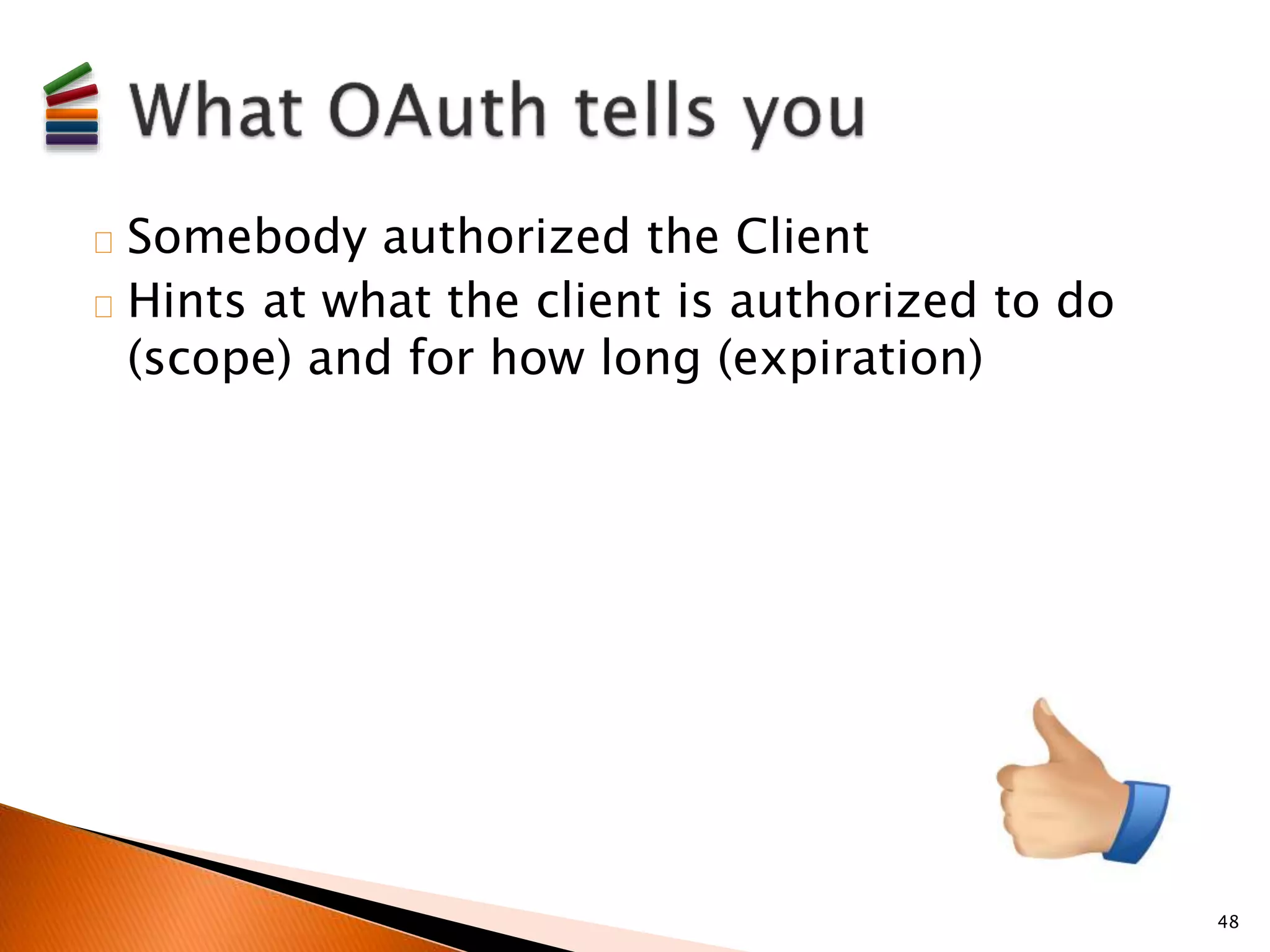 Somebody authorized the Client 
Hints at what the client is authorized to do 
(scope) and for how long (expiration) 
48 
 