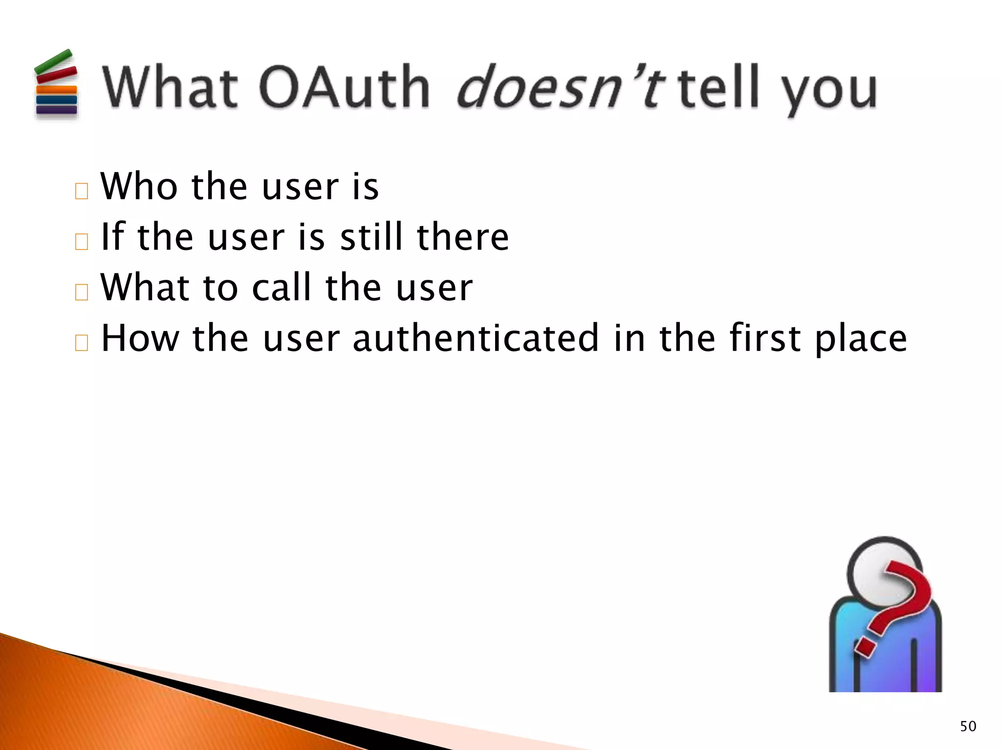 Who the user is 
If the user is still there 
What to call the user 
How the user authenticated in the first place 
50 
 