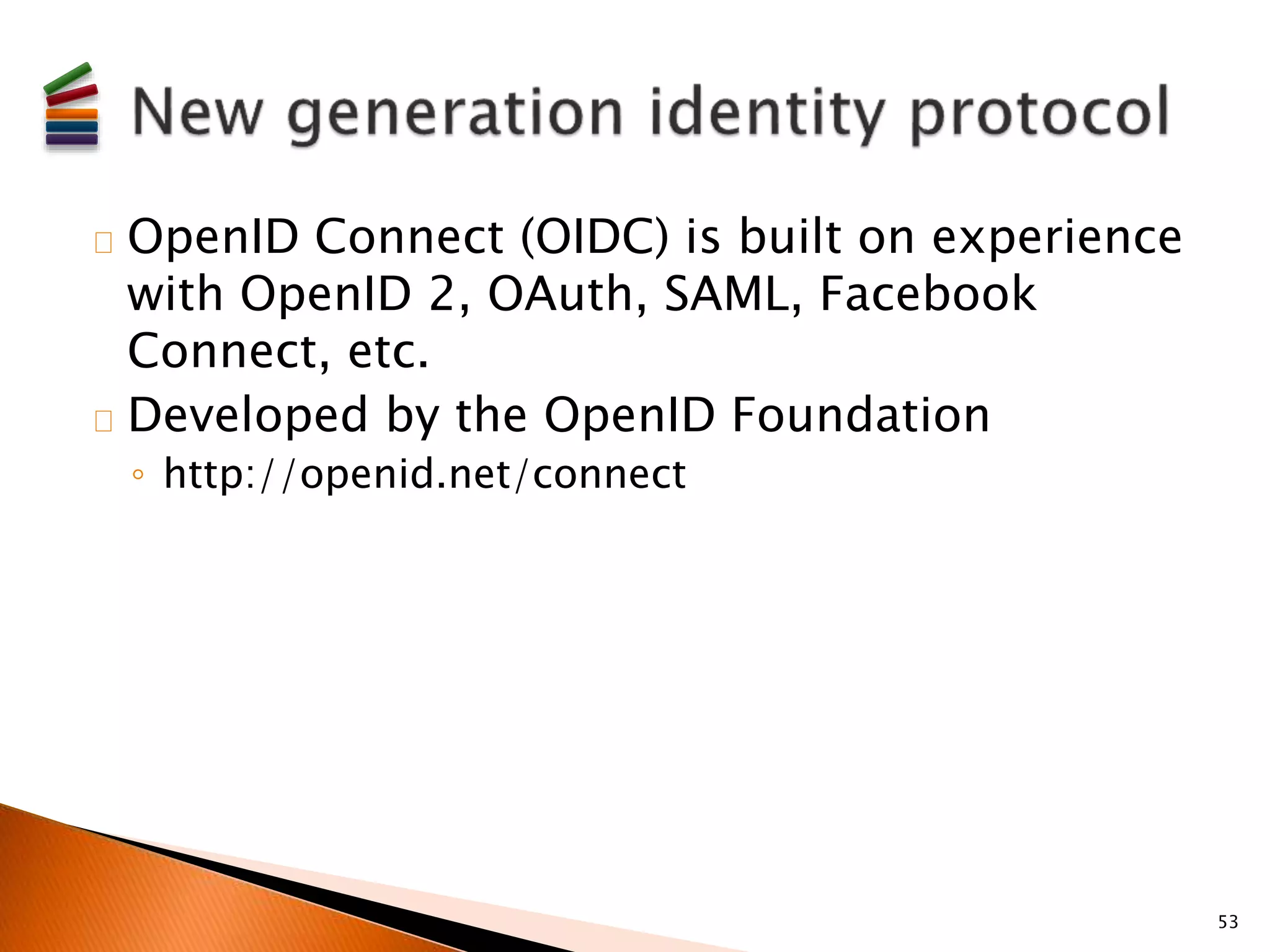 OpenID Connect (OIDC) is built on experience 
with OpenID 2, OAuth, SAML, Facebook 
Connect, etc. 
Developed by the OpenID Foundation 
◦ http://openid.net/connect 
53 
 