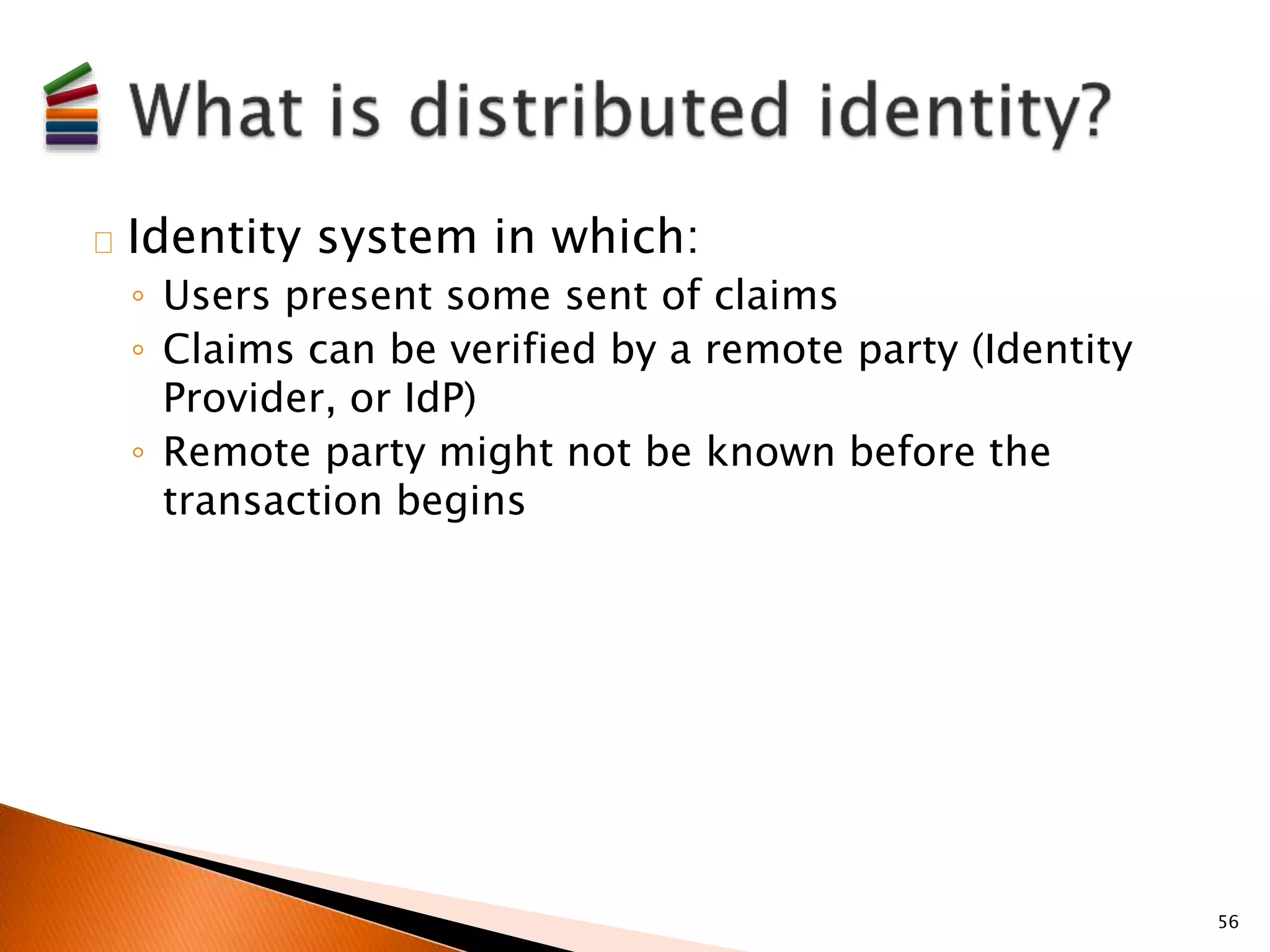 Identity system in which: 
◦ Users present some sent of claims 
◦ Claims can be verified by a remote party (Identity 
Provider, or IdP) 
◦ Remote party might not be known before the 
transaction begins 
56 
 