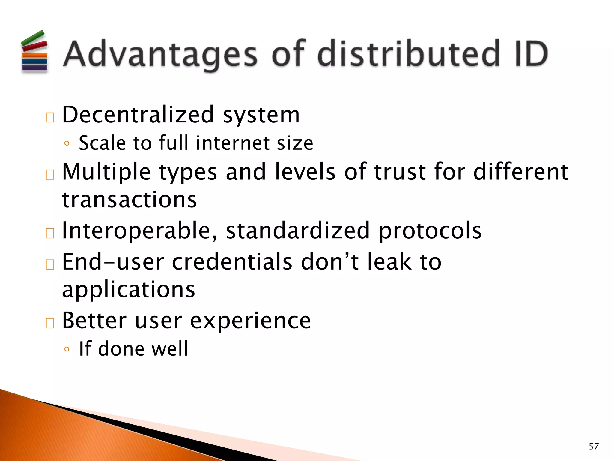 Decentralized system 
◦ Scale to full internet size 
Multiple types and levels of trust for different 
transactions 
Interoperable, standardized protocols 
End-user credentials don’t leak to 
applications 
Better user experience 
◦ If done well 
57 
 