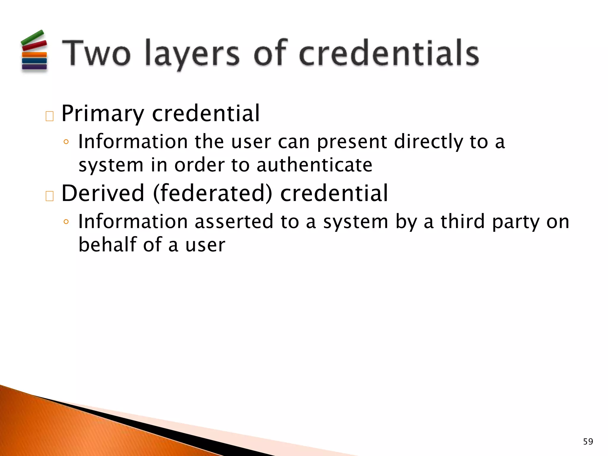 Primary credential 
◦ Information the user can present directly to a 
system in order to authenticate 
Derived (federated) credential 
◦ Information asserted to a system by a third party on 
behalf of a user 
59 
 