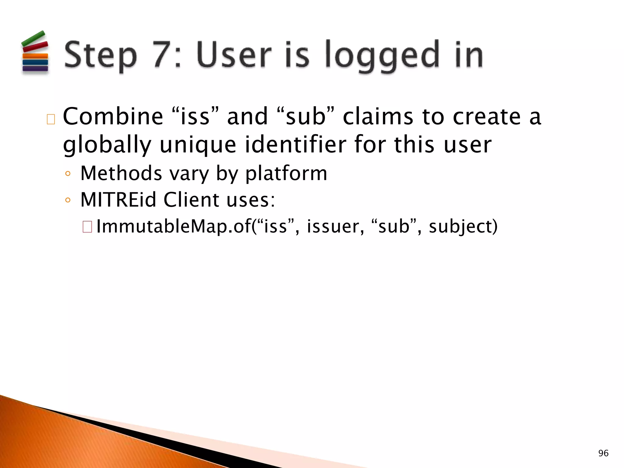 Combine “iss” and “sub” claims to create a 
globally unique identifier for this user 
◦ Methods vary by platform 
◦ MITREid Client uses: 
ImmutableMap.of(“iss”, issuer, “sub”, subject) 
96 
 