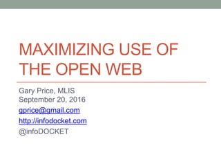 MAXIMIZING USE OF
THE OPEN WEB
Gary Price, MLIS
September 20, 2016
gprice@gmail.com
http://infodocket.com
@infoDOCKET
 