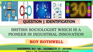 Module 5 : The Technological Innovation Process
BRITISH SOCIOLOGIST WHICH IS A
PIONEER IN INDUSTRIAL INNOVATION
ROY ROTHWELL
QUESTION | IDENTIFICATION
 