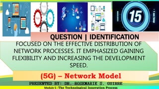 Module 5 : The Technological Innovation Process
FOCUSED ON THE EFFECTIVE DISTRIBUTION OF
NETWORK PROCESSES. IT EMPHASIZED GAINING
FLEXIBILITY AND INCREASING THE DEVELOPMENT
SPEED.
(5G) – Network Model
QUESTION | IDENTIFICATION
 