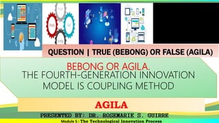 Module 5 : The Technological Innovation Process
BEBONG OR AGILA.
THE FOURTH-GENERATION INNOVATION
MODEL IS COUPLING METHOD
AGILA
QUESTION | TRUE (BEBONG) OR FALSE (AGILA)
 