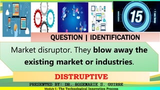 Module 5 : The Technological Innovation Process
Market disruptor. They blow away the
existing market or industries.
DISTRUPTIVE
QUESTION | IDENTIFICATION
 