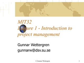 MIT32 Lecture 1 - Introduction to project management Gunnar Wettergren [email_address] © Gunnar Wettergren 