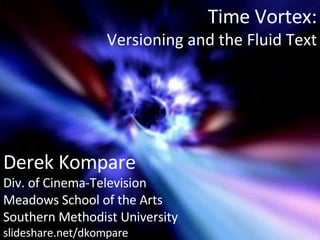 Time Vortex: Versioning and the Fluid Text Derek Kompare Div. of Cinema-Television Meadows School of the Arts Southern Methodist University slideshare.net/dkompare 