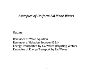 Examples of Uniform EM Plane Waves



Outline

Reminder of Wave Equation
Reminder of Relation Between E & H
Energy Transported by EM Waves (Poynting Vector)
Examples of Energy Transport by EM Waves




                        1
 