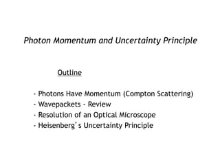 Photon Momentum and Uncertainty Principle
Outline
- Photons Have Momentum (Compton Scattering)
- Wavepackets - Review
- Resolution of an Optical Microscope
- Heisenberg’s Uncertainty Principle
 