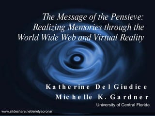 Katherine Del Giudice Michelle K. Gardner University of Central Florida The Message of the Pensieve: Realizing Memories through the World Wide Web and Virtual Reality www.slideshare.net/MKGardner 
