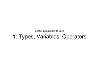 6.092: Introduction to Java
1: Types, Variables, Operators
 