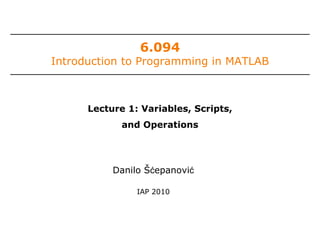 6.094

Introduction to Programming in MATLAB

Lecture 1: Variables, Scripts,
and Operations

Danilo Šćepanović
IAP 2010

 