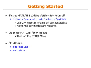 Getting Started
• To get MATLAB Student Version for yourself
» https://msca.mit.edu/cgi-bin/matlab
Use VPN client to enable off-campus access
Note: MIT certificates are required

• Open up MATLAB for Windows
Through the START Menu

• On Athena
» add matlab
» matlab &

 