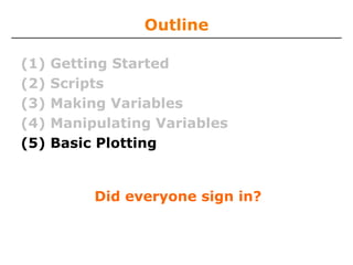 Outline
(1)
(2)
(3)
(4)
(5)

Getting Started
Scripts
Making Variables
Manipulating Variables
Basic Plotting

Did everyone sign in?

 