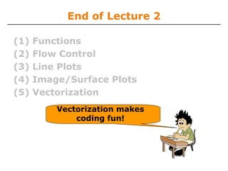 End of Lecture 2
(1)
(2)
(3)
(4)
(5)

Functions
Flow Control
Line Plots
Image/Surface Plots
Vectorization
Vectorization makes
coding fun!

 