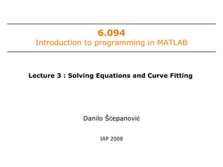 6.094

Introduction to programming in MATLAB

Lecture 3 : Solving Equations and Curve Fitting

Danilo Šćepanović
IAP 2008

 