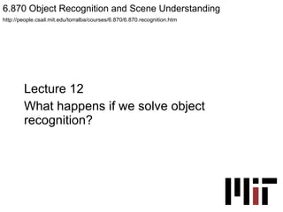 Lecture 12 What happens if we solve object recognition? 6.870 Object Recognition and Scene Understanding  http://people.csail.mit.edu/torralba/courses/6.870/6.870.recognition.htm 