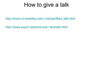 How to give a talk http://www.cs.berkeley.edu/~messer/Bad_talk.html http://www-psych.stanford.edu/~lera/talk.html 