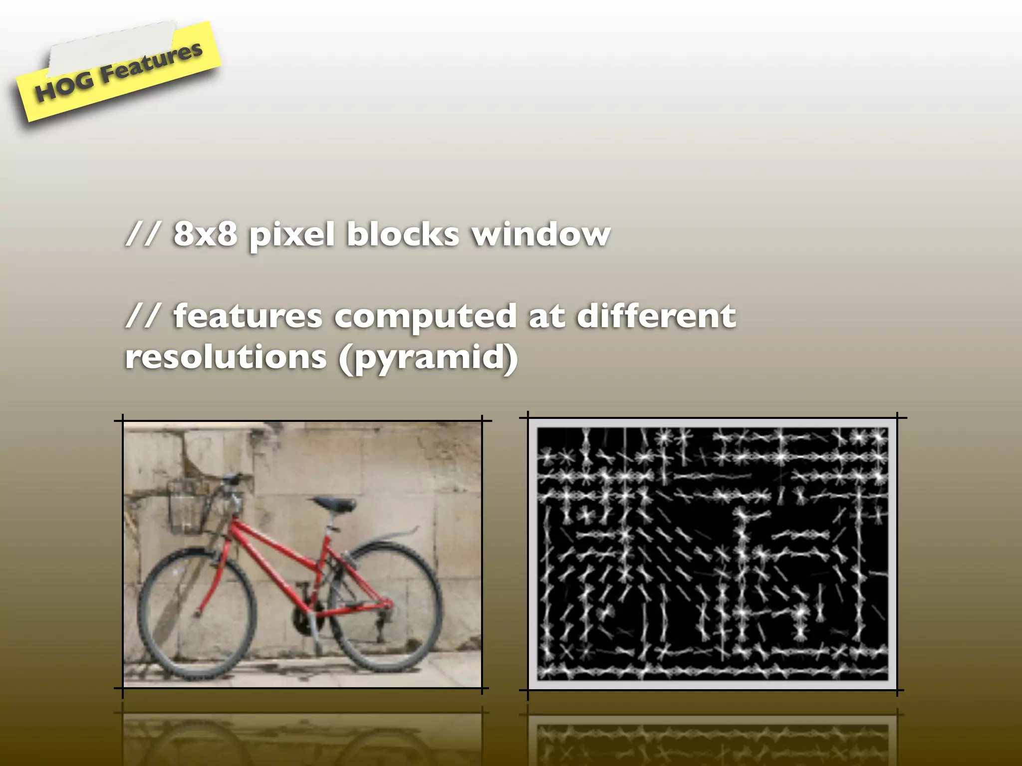 t ures
  G Fea
HO




      // 8x8 pixel blocks window

      // features computed at different
      resolutions (pyramid)
 