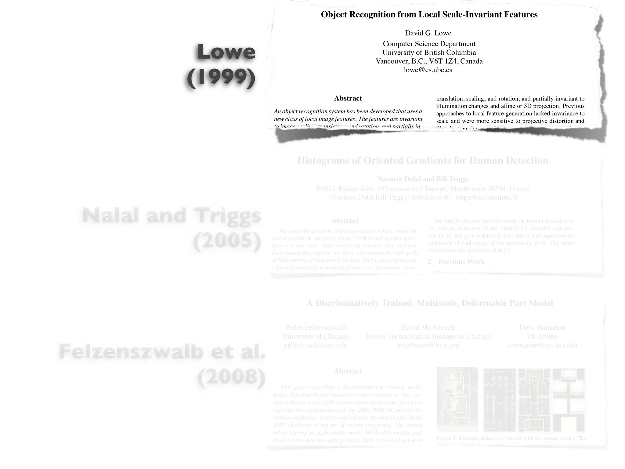 Object Recognition from Local Scale-Invariant Features
                                                                          David G. Lowe


            Lowe
                                                                   Computer Science Department
                                                                   University of British Columbia
                                                                 Vancouver, B.C., V6T 1Z4, Canada

           (1999)
                                                                         lowe@cs.ubc.ca


                                               Abstract                                   translation, scaling, and rotation, and partially invariant to
                                                                                          illumination changes and afﬁne or 3D projection. Previous
                       An object recognition system has been developed that uses a        approaches to local feature generation lacked invariance to
                       new class of local image features. The features are invariant      scale and were more sensitive to projective distortion and
                       to image scaling, translation, and rotation, and partially in-     illumination change. The SIFT features share a number of
                       variant to illumination changes and afﬁne or 3D projection.        properties in common with the responses of neurons in infe-
                       These features share similar properties with neurons in in-        rior temporal (IT) cortex in primate vision. This paper also
                       ferior temporal cortex that are used for object recognition        describes improved approaches to indexing and model ver-
                                Histograms of Oriented Gradients for Human Detection
                       in primate vision. Features are efﬁciently detected through        iﬁcation.
                       a staged ﬁltering approach that identiﬁes stable points in             The scale-invariant features are efﬁciently identiﬁed by
                       scale space. Image keys are created that allow for local ge-       using a staged ﬁltering approach. The ﬁrst stage identiﬁes
                       ometric deformations by representing blurred imageDalal and Bill locations in scale space by looking for locations that
                                                                   Navneet gradi-         key Triggs
                                          INRIA Rhˆ ne-Alps, 655 avenue de l’Europe, Montbonnot 38334, France
                                                      o
                       ents in multiple orientation planes and at multiple scales.        are maxima or minima of a difference-of-Gaussian function.
                       The keys are used as input to a nearest-neighbor indexing          Each http://lear.inrialpes.fr
                                              {Navneet.Dalal,Bill.Triggs}@inrialpes.fr,point is used to generate a feature vector that describes
                       method that identiﬁes candidate object matches. Final veri-        the local image region sampled relative to its scale-space co-

  Nalal and Triggs
                       ﬁcation of each match is achieved by ﬁnding a low-residual         ordinate frame. The features achieve partial invariance to
                       least-squares solution for the unknown model parameters.
                                                Abstract
                       Experimental results show that robust object recognition          We brieﬂy discusssuch as afﬁne or 3D projections, by blur-
                                                                                          local variations, previous work on human detection in
                         We study the question of feature sets for robust visual with §2, give an overview of our method §3, describe our data
                                                                                          ring image gradient locations. This approach is based on a
                       can be achieved in cluttered partially-occluded imagesob-

            (2005)    ject recognition,time of under 2 seconds.
                       a computation adopting linear SVM based human detec-
                      tion as a test case. After reviewing existing edge and gra-
                      dient based descriptors, we show experimentally that grids
                                                                                      setsmodel and give a detailedcomplex cells in experimental cor-
                                                                                           in §4 of the behavior of description and the cerebral
                                                                                      evaluation of each stage of the process in §5–6. The main
                                                                                          tex of mammalian vision. The resulting feature vectors are
                                                                                      conclusions are summarized in §7. implementation, each im-
                                                                                          called SIFT keys. In the current
                       1. Introduction
                      of Histograms of Oriented Gradient (HOG) descriptors sig-
                                                                                          age generates on the order of 1000 SIFT keys, a process that
                                                                                      2 requires lessWork second of computation time.
                                                                                           Previous than 1
                      niﬁcantly outperform existing feature sets for human detec-
                      tion. We recognition in cluttered real-world scenes requires
                       Object study the inﬂuence of each stage of the computation        There is SIFT keys derived from an image are used in a
                                                                                              The an extensive literature on object detection, but
                       local image features that are unaffected by nearby clutter or      nearest-neighbour approach to indexing to identify candi-
                       partial occlusion. The features must be at least partially in-     date object models. Collections of keys that agree on a po-
                       variant to illumination, 3D projective transforms, and com-        tential model pose are ﬁrst identiﬁed through a Hough trans-
                                      A Discriminatively Trained, Multiscale, Deformable Part Model ﬁt to a ﬁnal
                       mon object variations. On the other hand, the features must        form hash table, and then through a least-squares
                       also be sufﬁciently distinctive to identify speciﬁc objects        estimate of model parameters. When at least 3 keys agree
                       among many alternatives. The difﬁculty of the object recog-        on the model parameters with low residual, there is strong
                       nition problem is due in large part to the lack of success in
                            Pedro Felzenszwalb                               David McAllester for the presence of the object. Since there may be
                                                                                          evidence
                                                                                                                             Deva Ramanan
                       ﬁnding such image features. However, recent research on            dozens of SIFT keys in the image of a typical object, it is
                       the University of Chicago (e.g.,Toyota Technological Institute to have substantial levels ofUC Irvine the image
                           use of dense local features        Schmid & Mohr [19])         possible at Chicago                     occlusion in

Felzenszwalb et al.    has pff@cs.uchicago.edu                             mcallester@tti-c.org
                            shown that efﬁcient recognition can often be achieved         and yet retain high levels of dramanan@ics.uci.edu
                                                                                                                        reliability.
                       by using local image descriptors sampled at a large number             The current object models are represented as 2D loca-
                       of repeatable locations.                                           tions of SIFT keys that can undergo afﬁne projection. Suf-


           (2008)
                           This paper presents aAbstract for image feature gen-
                                                 new method                               ﬁcient variation in feature location is allowed to recognize
                       eration called the Scale Invariant Feature Transform (SIFT).       perspective projection of planar shapes at up to a 60 degree
                       This approach describes a an image into a large collection
                          This paper    transforms discriminatively trained, multi-       rotation away from the camera or to allow up to a 20 degree
                       of local feature vectors, each of which isdetection. to image
                       scale, deformable part model for object     invariant Our sys-     rotation of a 3D object.
                      tem achieves a two-fold improvement in average precision
                      over thethe International Conference 2006 PASCAL person de- 1
                      Proc. of best performance in the on
                      tection challenge. It also outperforms the best results in the
                      Computer Vision, Corfu (Sept. 1999)
                      2007 challenge in ten out of twenty categories. The system
                      relies heavily on deformable parts. While deformable part
                      models have become quite popular, their value had not been     Figure 1. Example detection obtained with the person model. The
                      demonstrated on difﬁcult benchmarks such as the PASCAL         model is deﬁned by a coarse template, several higher resolution
 