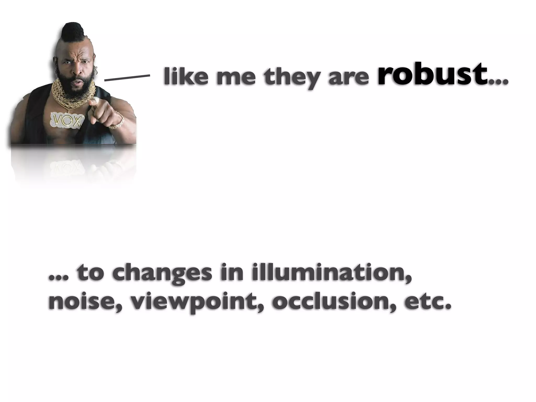 like me they are robust...



                Text


... to changes in illumination,
noise, viewpoint, occlusion, etc.
 