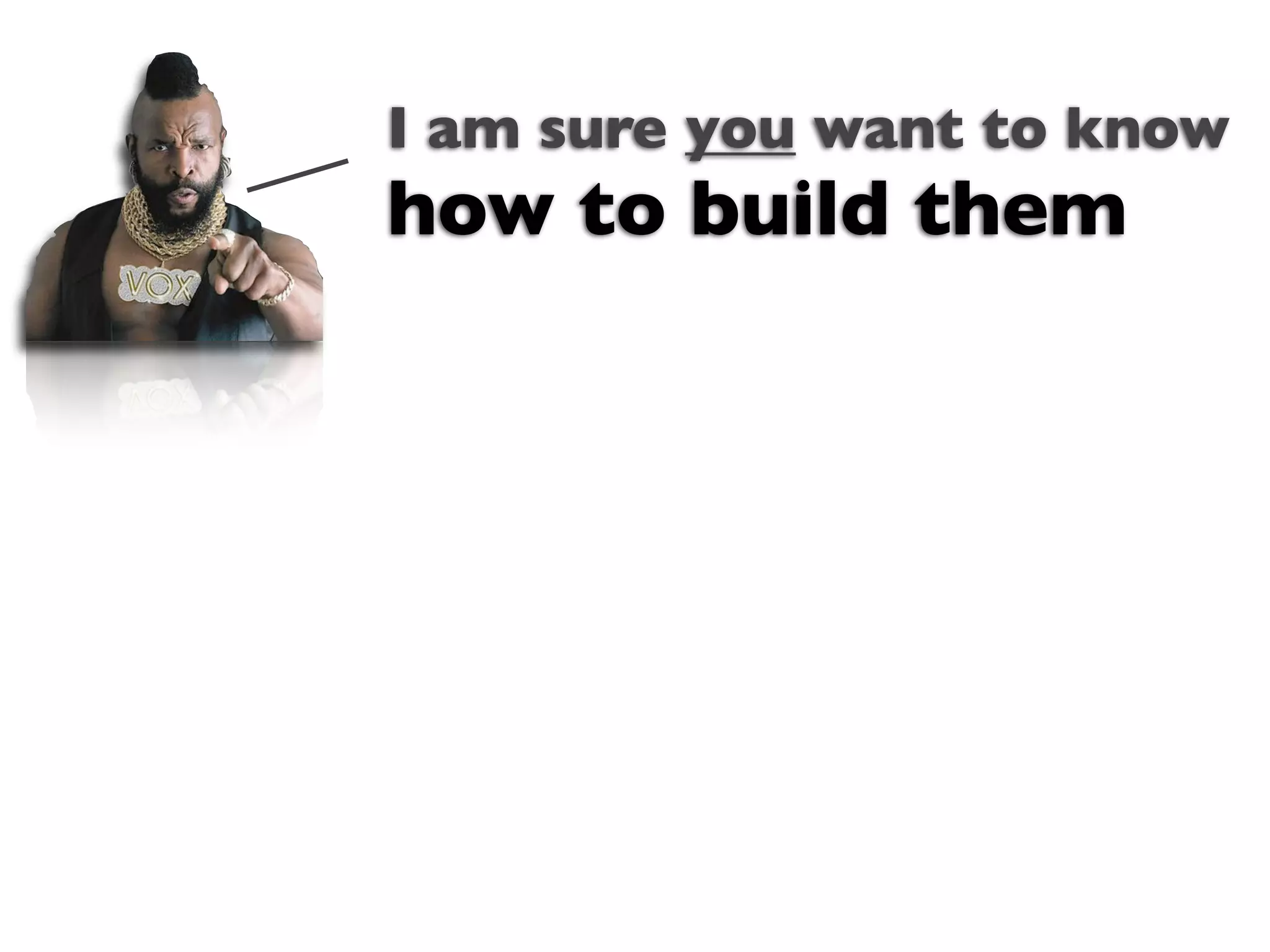 I am sure you want to know
how to build them


      Text
 