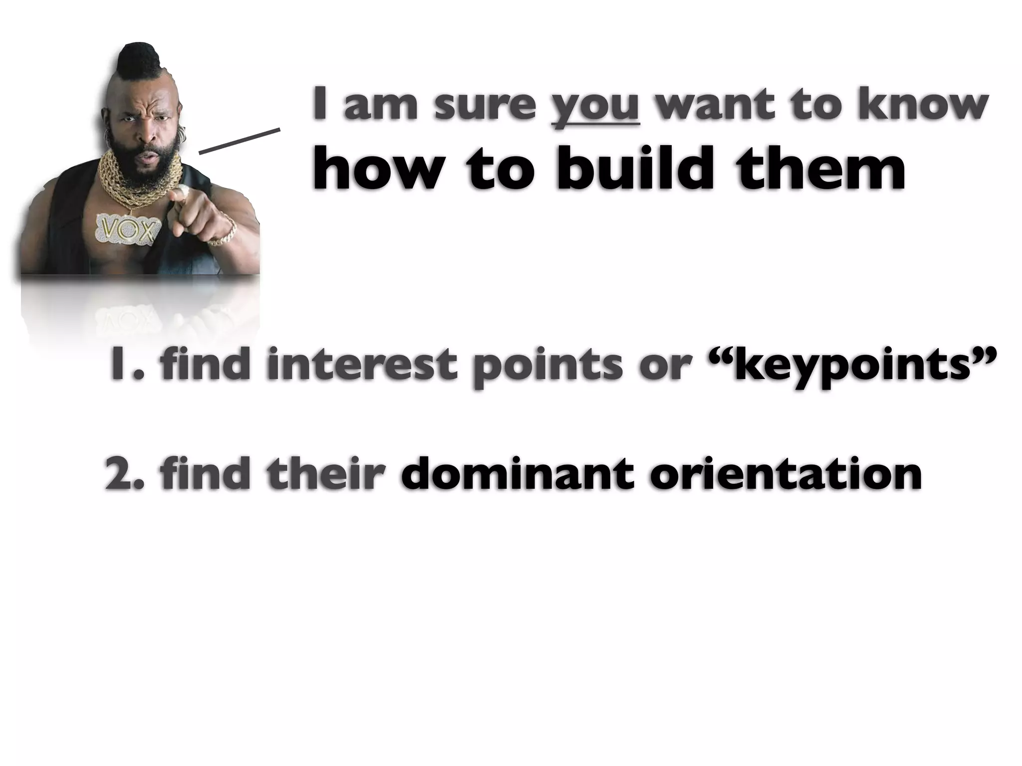 I am sure you want to know
        how to build them

1. ﬁnd interest points or “keypoints”
                Text

2. ﬁnd their dominant orientation
 