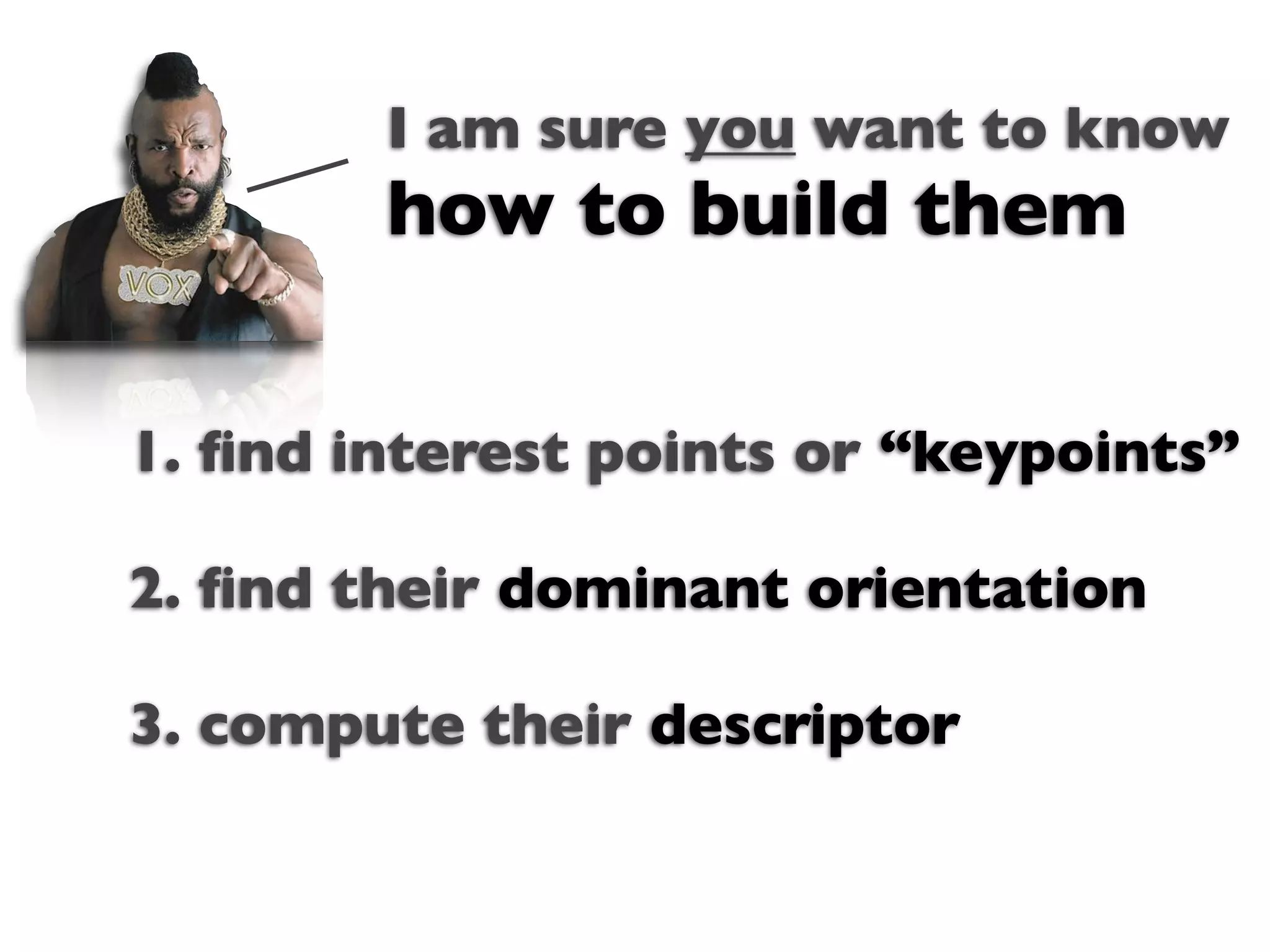 I am sure you want to know
        how to build them

1. ﬁnd interest points or “keypoints”
                Text

2. ﬁnd their dominant orientation

3. compute their descriptor
 