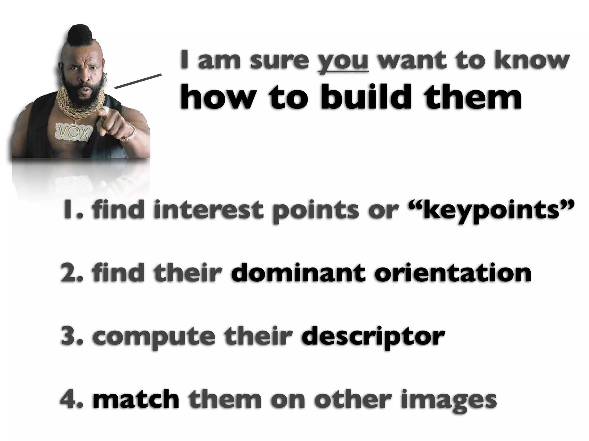 I am sure you want to know
        how to build them

1. ﬁnd interest points or “keypoints”
                Text

2. ﬁnd their dominant orientation

3. compute their descriptor

4. match them on other images
 