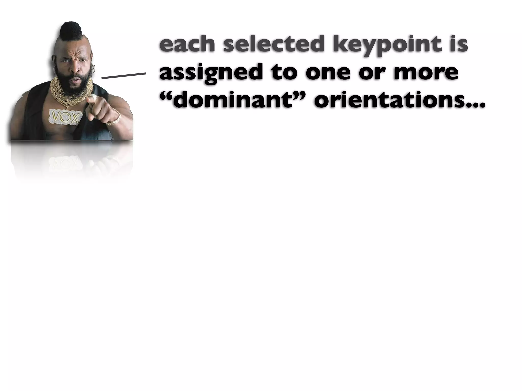 each selected keypoint is
assigned to one or more
“dominant” orientations...
 