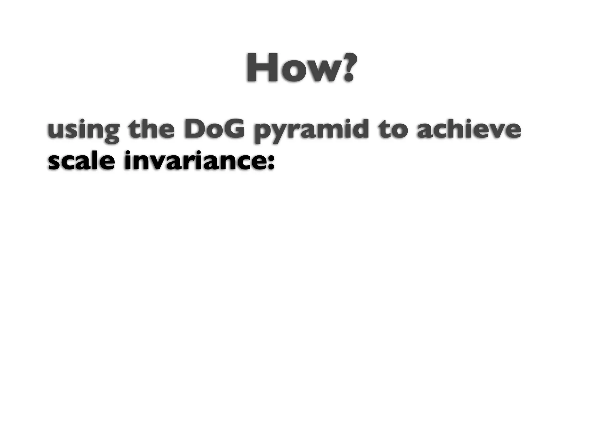 How?
using the DoG pyramid to achieve
scale invariance:
 
