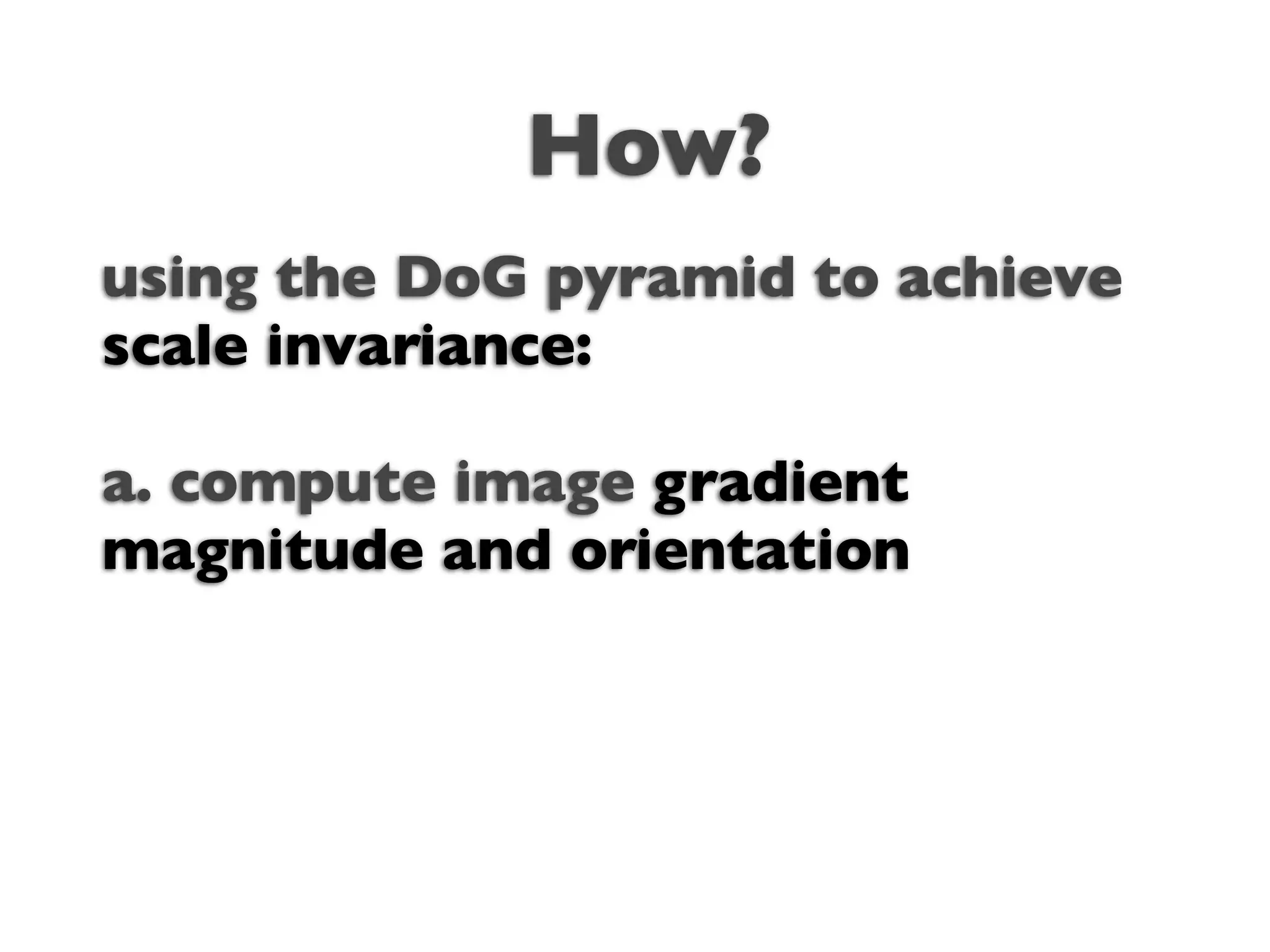 How?
using the DoG pyramid to achieve
scale invariance:

a. compute image gradient
magnitude and orientation
 