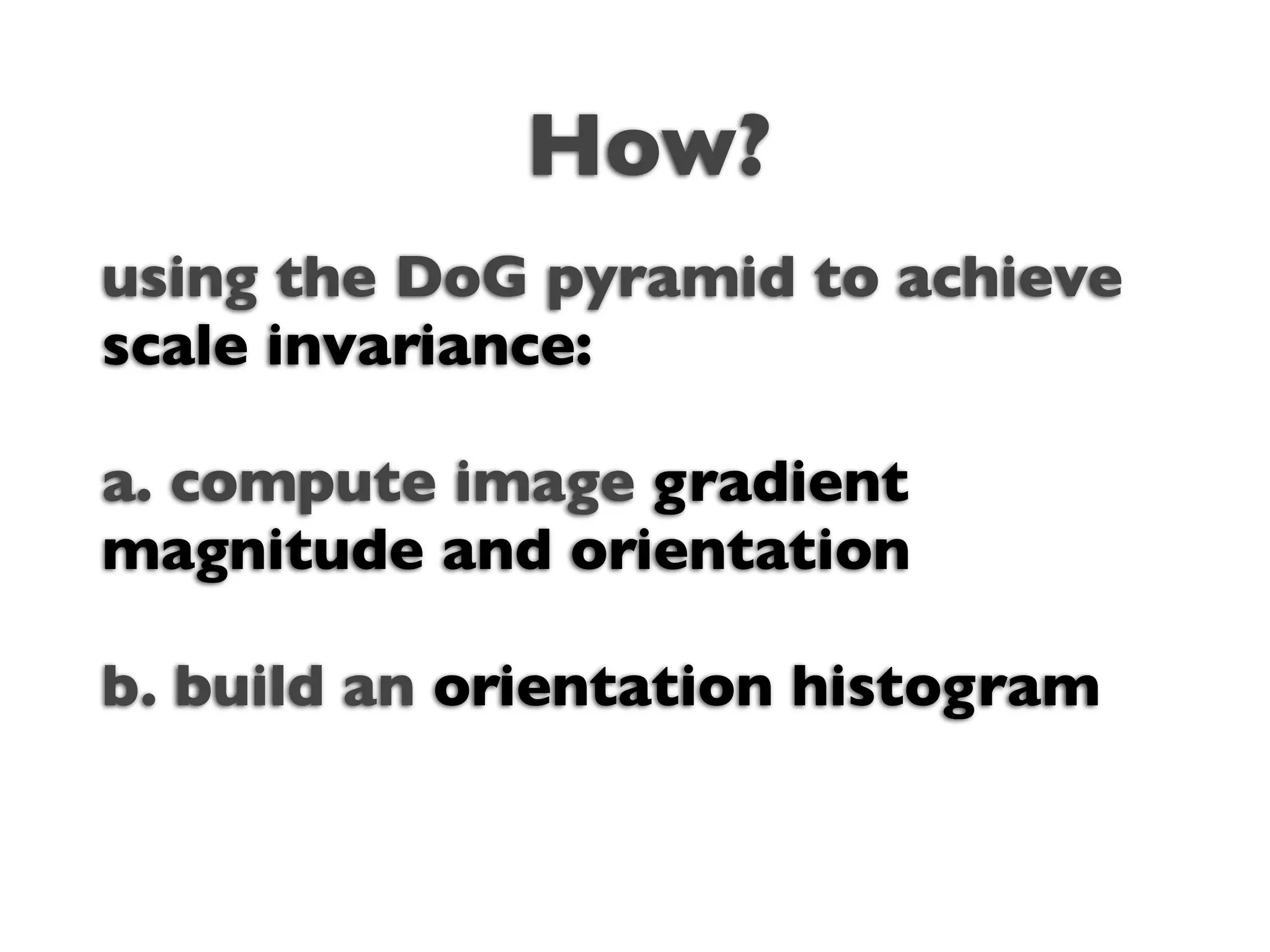 How?
using the DoG pyramid to achieve
scale invariance:

a. compute image gradient
magnitude and orientation

b. build an orientation histogram
 