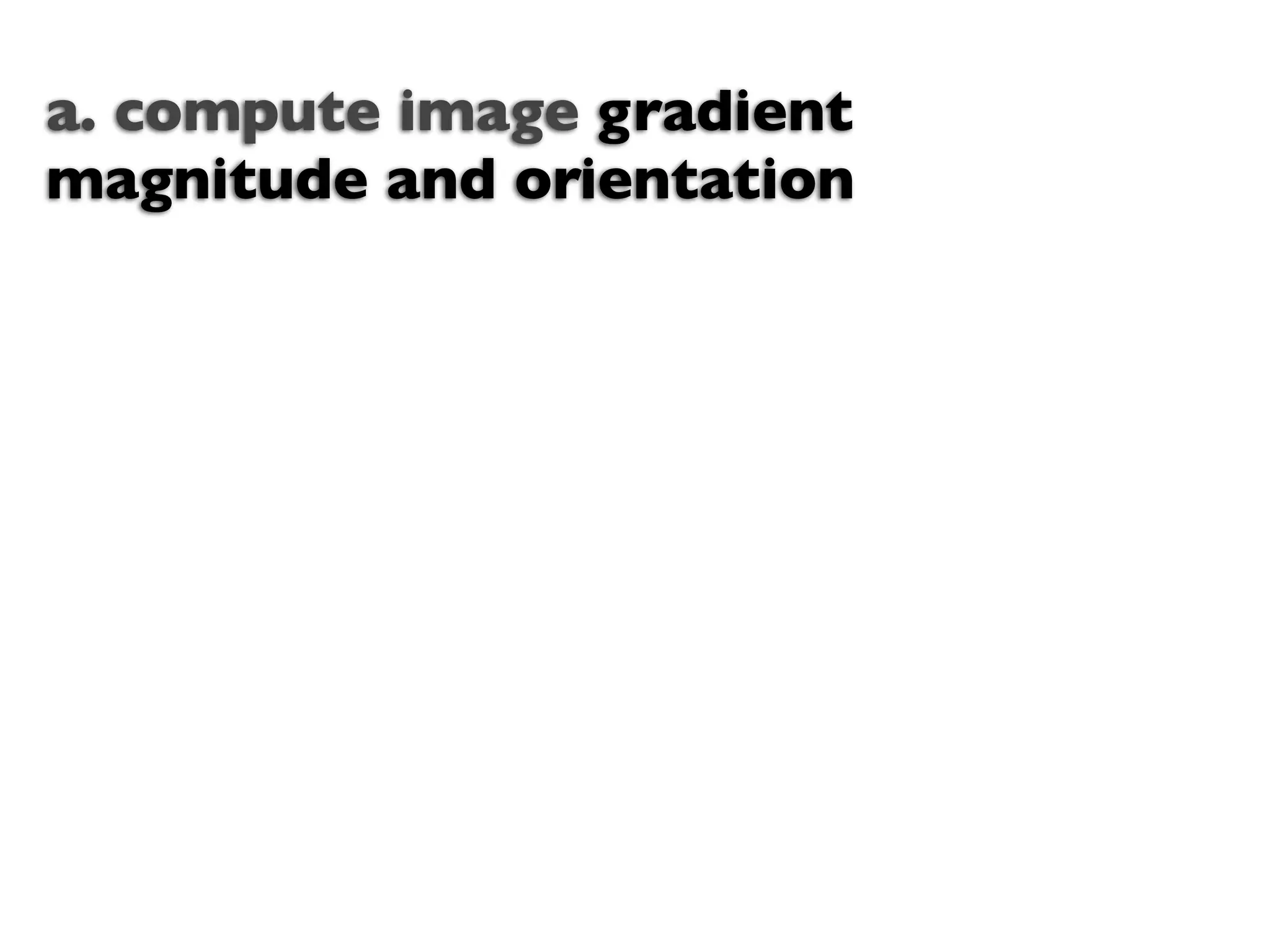 a. compute image gradient
magnitude and orientation
 